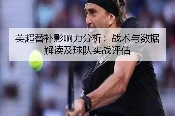 英超替补影响力分析：战术与数据解读及球队实战评估